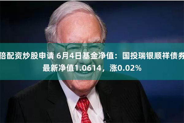 倍配资炒股申请 6月4日基金净值：国投瑞银顺祥债券最新净值1.0614，涨0.02%