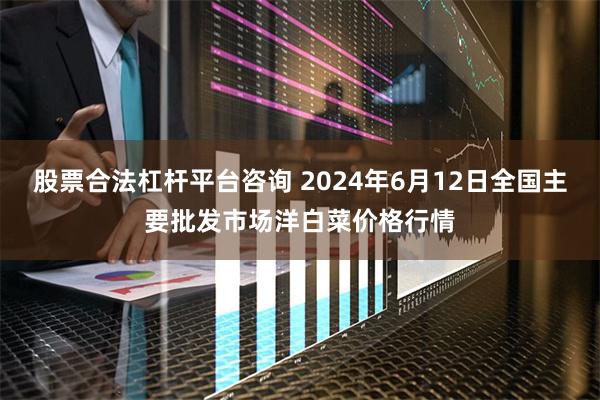 股票合法杠杆平台咨询 2024年6月12日全国主要批发市场洋白菜价格行情