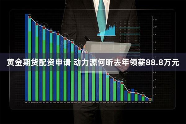 黄金期货配资申请 动力源何昕去年领薪88.8万元