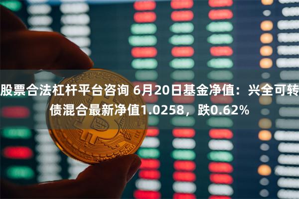 股票合法杠杆平台咨询 6月20日基金净值：兴全可转债混合最新净值1.0258，跌0.62%