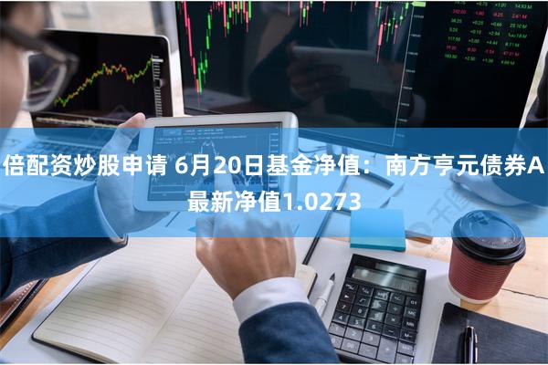 倍配资炒股申请 6月20日基金净值：南方亨元债券A最新净值1.0273