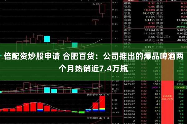 倍配资炒股申请 合肥百货：公司推出的爆品啤酒两个月热销近7.4万瓶