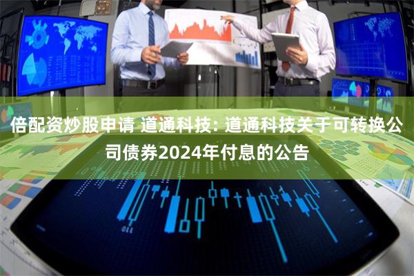 倍配资炒股申请 道通科技: 道通科技关于可转换公司债券2024年付息的公告