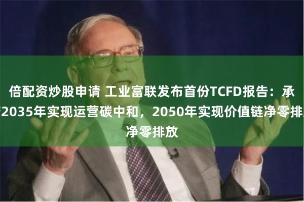 倍配资炒股申请 工业富联发布首份TCFD报告：承诺2035年实现运营碳中和，2050年实现价值链净零排放