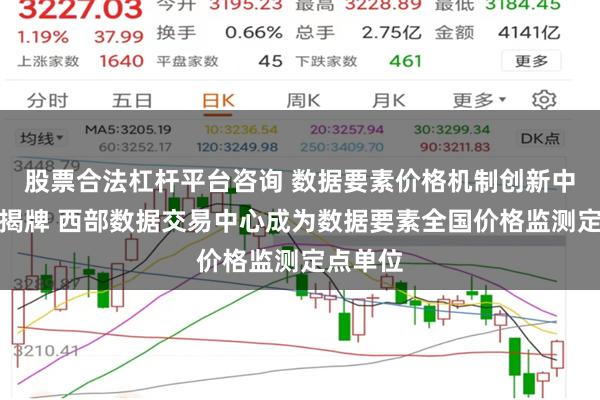 股票合法杠杆平台咨询 数据要素价格机制创新中心在渝揭牌 西部数据交易中心成为数据要素全国价格监测定点单位