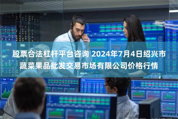 股票合法杠杆平台咨询 2024年7月4日绍兴市蔬菜果品批发交易市场有限公司价格行情