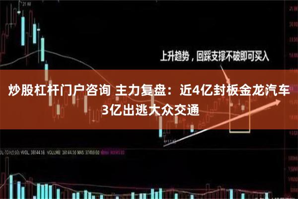 炒股杠杆门户咨询 主力复盘：近4亿封板金龙汽车 3亿出逃大众交通