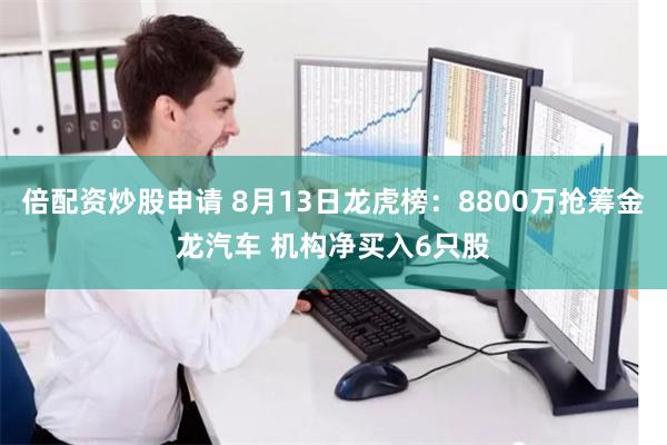 倍配资炒股申请 8月13日龙虎榜：8800万抢筹金龙汽车 机构净买入6只股