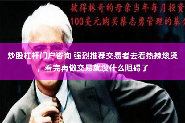 炒股杠杆门户咨询 强烈推荐交易者去看热辣滚烫，看完再做交易就没什么阻碍了