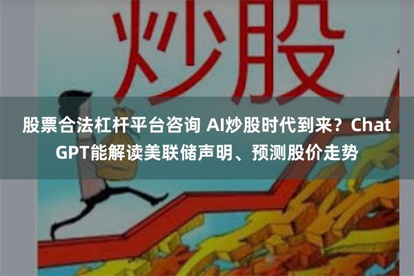 股票合法杠杆平台咨询 AI炒股时代到来？ChatGPT能解读美联储声明、预测股价走势