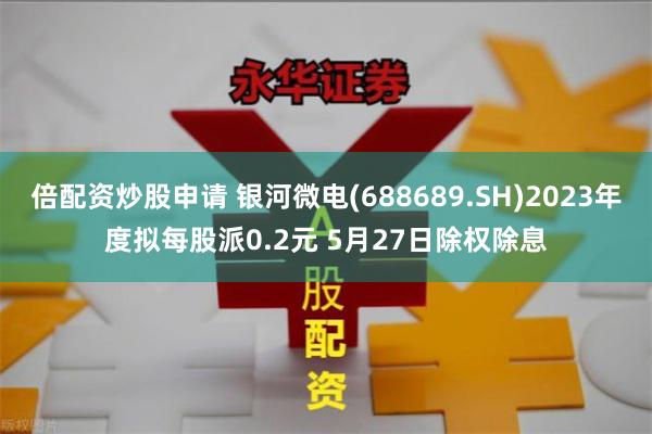 倍配资炒股申请 银河微电(688689.SH)2023年度拟每股派0.2元 5月27日除权除息