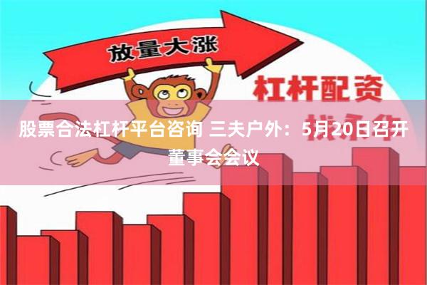 股票合法杠杆平台咨询 三夫户外：5月20日召开董事会会议