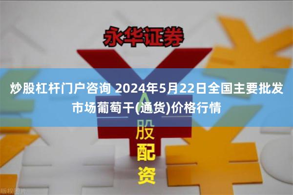 炒股杠杆门户咨询 2024年5月22日全国主要批发市场葡萄干(通货)价格行情