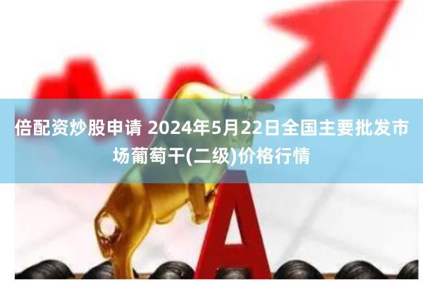 倍配资炒股申请 2024年5月22日全国主要批发市场葡萄干(二级)价格行情