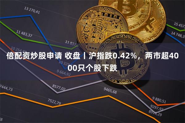 倍配资炒股申请 收盘丨沪指跌0.42%，两市超4000只个股下跌