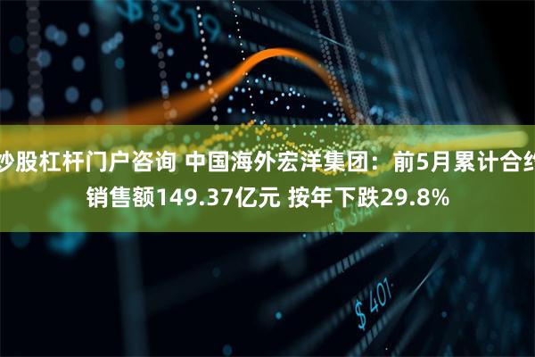 炒股杠杆门户咨询 中国海外宏洋集团：前5月累计合约销售额149.37亿元 按年下跌29.8%