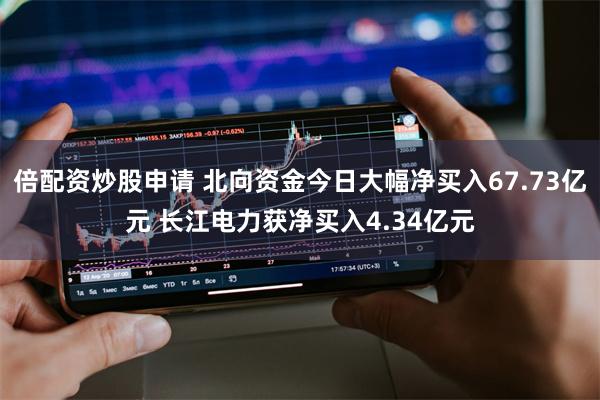 倍配资炒股申请 北向资金今日大幅净买入67.73亿元 长江电力获净买入4.34亿元