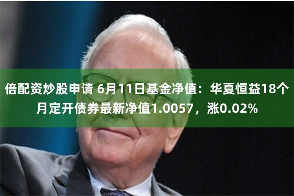 倍配资炒股申请 6月11日基金净值：华夏恒益18个月定开债券最新净值1.0057，涨0.02%