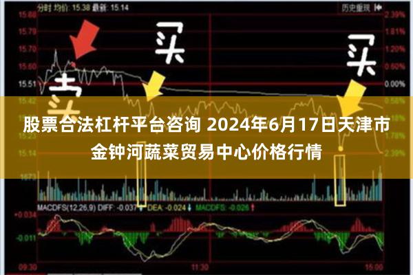 股票合法杠杆平台咨询 2024年6月17日天津市金钟河蔬菜贸易中心价格行情