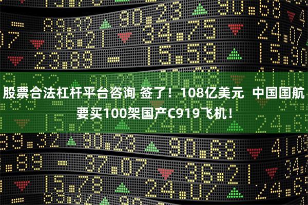 股票合法杠杆平台咨询 签了！108亿美元  中国国航要买100架国产C919飞机！