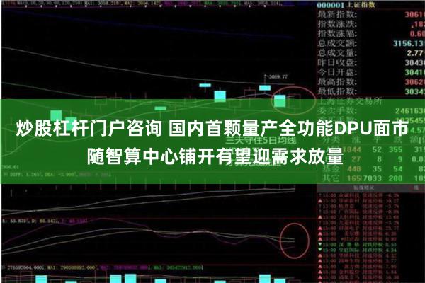 炒股杠杆门户咨询 国内首颗量产全功能DPU面市 随智算中心铺开有望迎需求放量