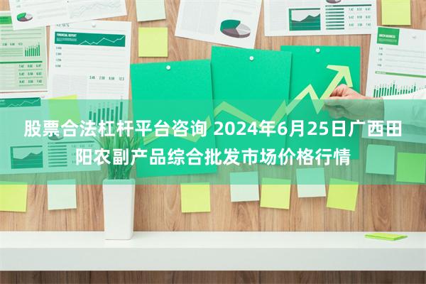 股票合法杠杆平台咨询 2024年6月25日广西田阳农副产品综合批发市场价格行情