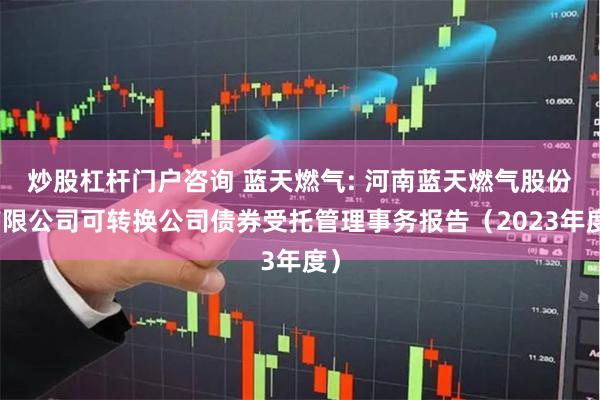 炒股杠杆门户咨询 蓝天燃气: 河南蓝天燃气股份有限公司可转换公司债券受托管理事务报告（2023年度）