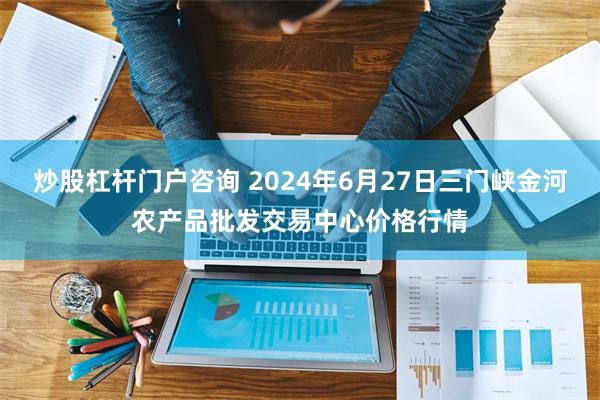 炒股杠杆门户咨询 2024年6月27日三门峡金河农产品批发交易中心价格行情