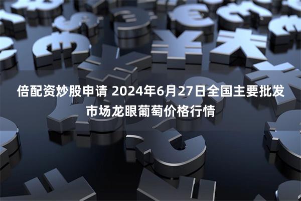 倍配资炒股申请 2024年6月27日全国主要批发市场龙眼葡萄价格行情