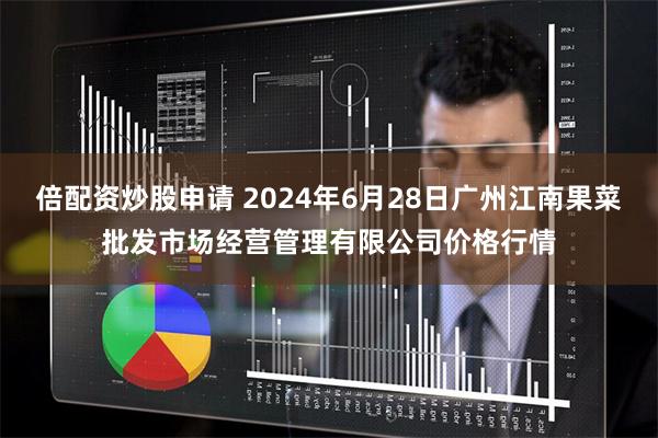 倍配资炒股申请 2024年6月28日广州江南果菜批发市场经营管理有限公司价格行情