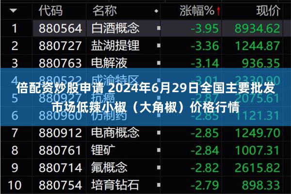 倍配资炒股申请 2024年6月29日全国主要批发市场低辣小椒（大角椒）价格行情