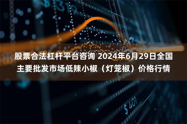 股票合法杠杆平台咨询 2024年6月29日全国主要批发市场低辣小椒（灯笼椒）价格行情