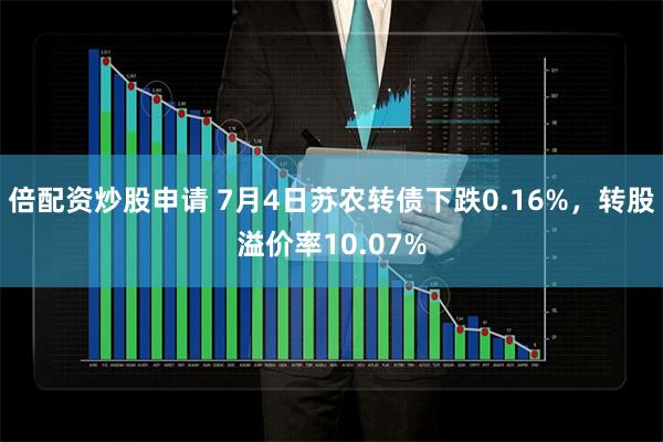 倍配资炒股申请 7月4日苏农转债下跌0.16%，转股溢价率10.07%