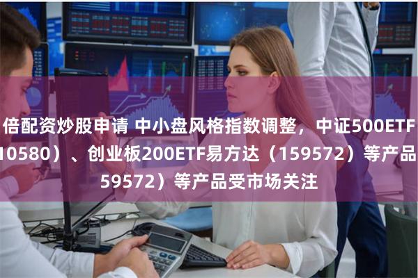 倍配资炒股申请 中小盘风格指数调整，中证500ETF易方达（510580）、创业板200ETF易方达（159572）等产品受市场关注