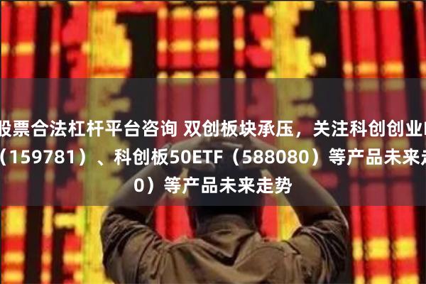 股票合法杠杆平台咨询 双创板块承压，关注科创创业ETF（159781）、科创板50ETF（588080）等产品未来走势