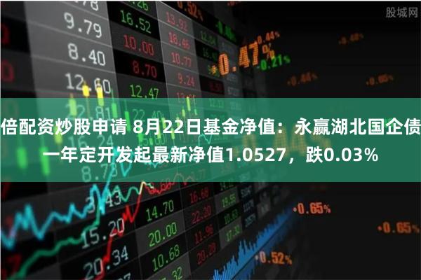 倍配资炒股申请 8月22日基金净值：永赢湖北国企债一年定开发起最新净值1.0527，跌0.03%