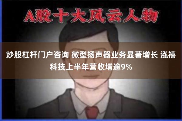 炒股杠杆门户咨询 微型扬声器业务显著增长 泓禧科技上半年营收增逾9%