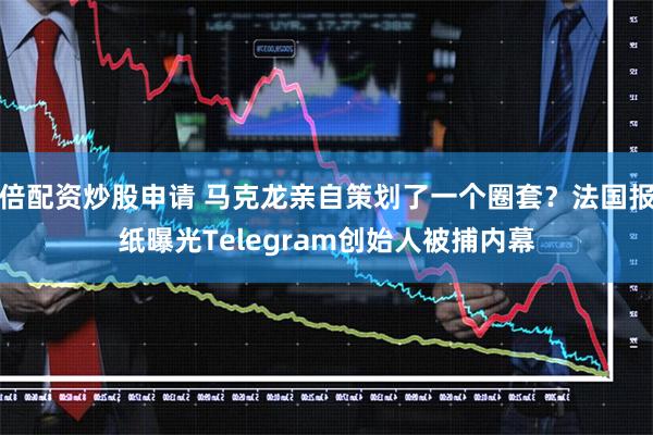 倍配资炒股申请 马克龙亲自策划了一个圈套？法国报纸曝光Telegram创始人被捕内幕