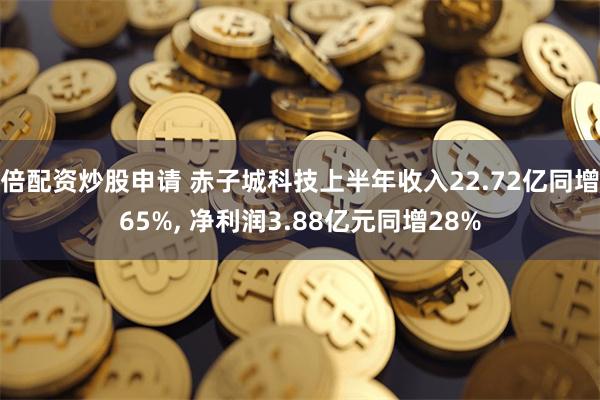 倍配资炒股申请 赤子城科技上半年收入22.72亿同增65%, 净利润3.88亿元同增28%