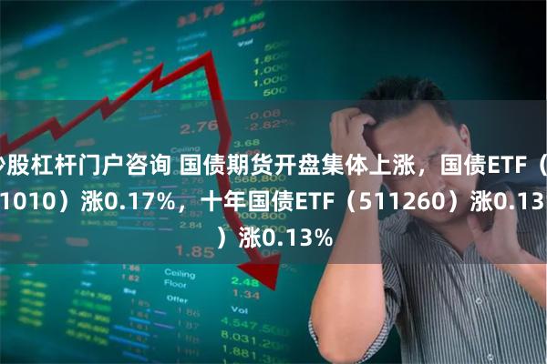 炒股杠杆门户咨询 国债期货开盘集体上涨，国债ETF（511010）涨0.17%，十年国债ETF（511260）涨0.13%