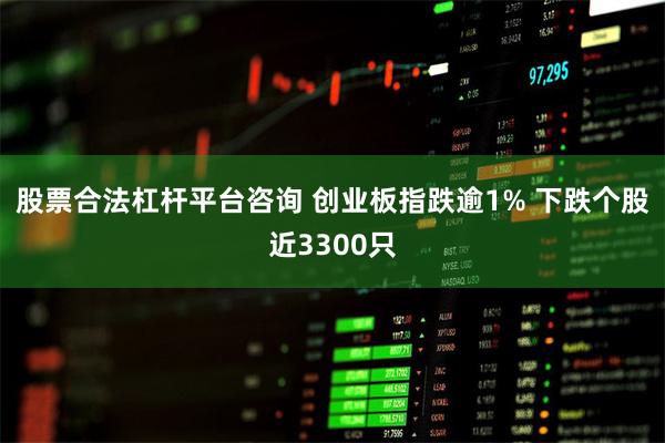 股票合法杠杆平台咨询 创业板指跌逾1% 下跌个股近3300只