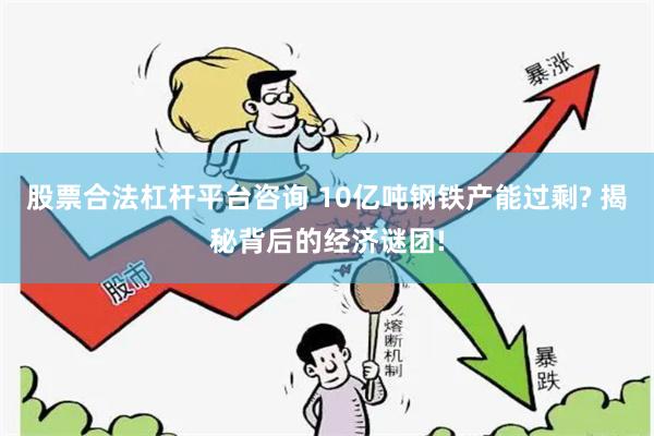 股票合法杠杆平台咨询 10亿吨钢铁产能过剩? 揭秘背后的经济谜团!