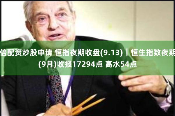 倍配资炒股申请 恒指夜期收盘(9.13)︱恒生指数夜期(9月)收报17294点 高水54点