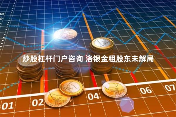 炒股杠杆门户咨询 洛银金租股东未解局