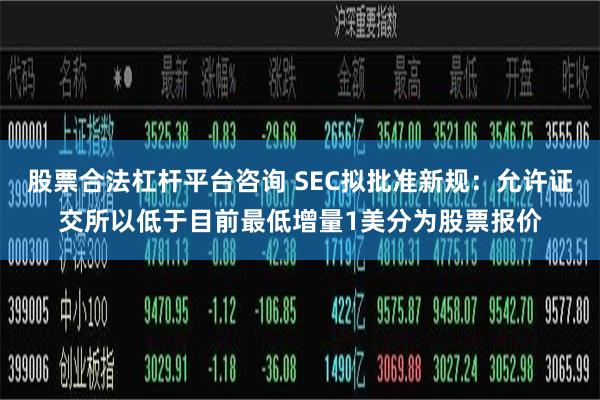 股票合法杠杆平台咨询 SEC拟批准新规：允许证交所以低于目前最低增量1美分为股票报价