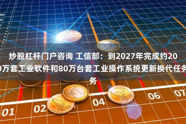 炒股杠杆门户咨询 工信部：到2027年完成约200万套工业软件和80万台套工业操作系统更新换代任务