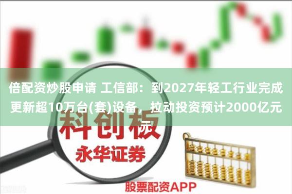 倍配资炒股申请 工信部：到2027年轻工行业完成更新超10万台(套)设备，拉动投资预计2000亿元