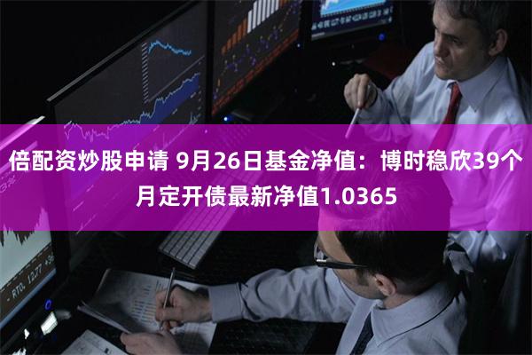 倍配资炒股申请 9月26日基金净值：博时稳欣39个月定开债最新净值1.0365