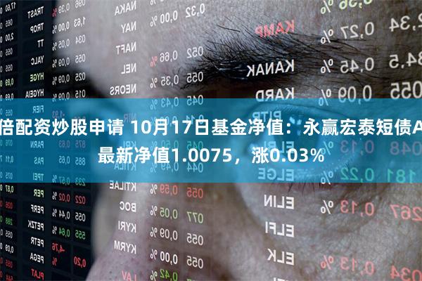 倍配资炒股申请 10月17日基金净值：永赢宏泰短债A最新净值1.0075，涨0.03%