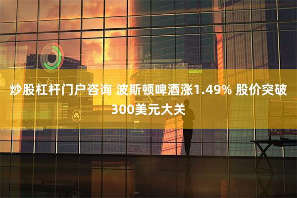 炒股杠杆门户咨询 波斯顿啤酒涨1.49% 股价突破300美元大关